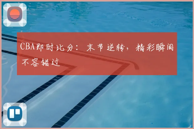 CBA即时比分:末节逆转,精彩瞬间不容错过