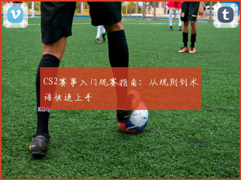 CS2赛事入门观赛指南：从规则到术语快速上手