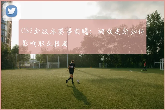 CS2新版本赛事前瞻:游戏更新如何影响职业格局