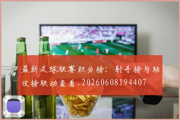 最新足球联赛积分榜：射手榜与助攻榜联动查看_20260608194407
