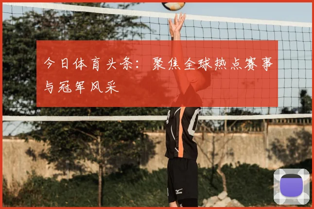 今日体育头条：聚焦全球热点赛事与冠军风采