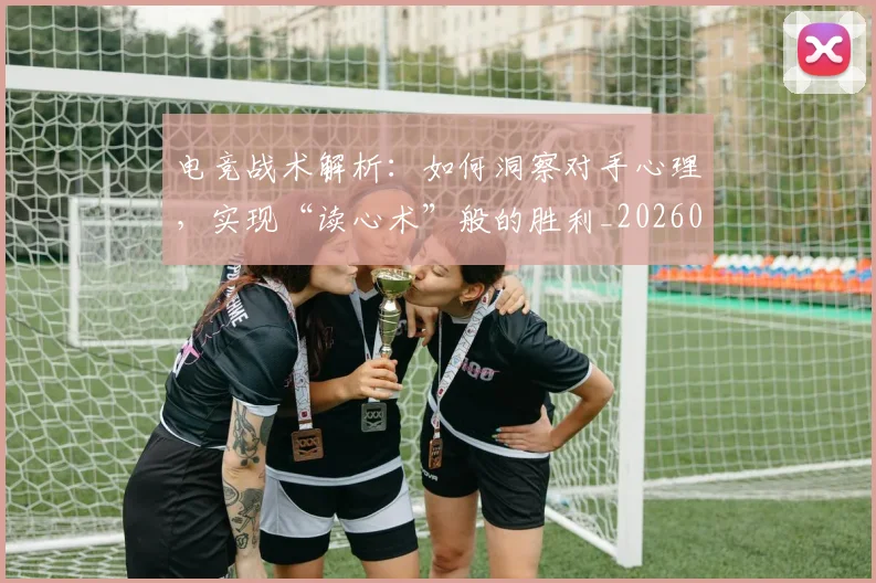 电竞战术解析：如何洞察对手心理，实现“读心术”般的胜利_20260526085830