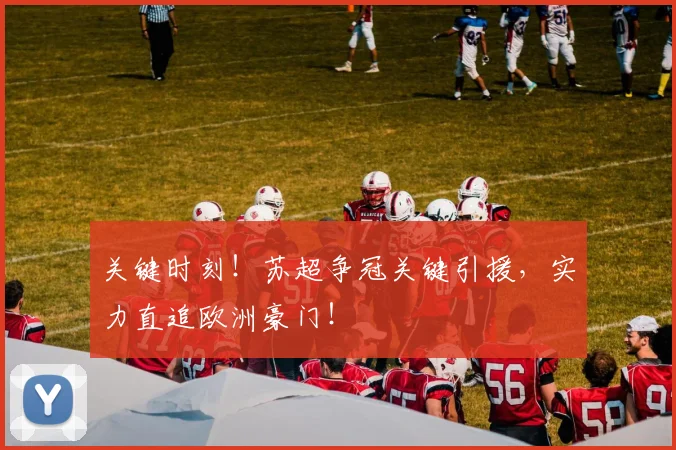 关键时刻!苏超争冠关键引援,实力直追欧洲豪门!
