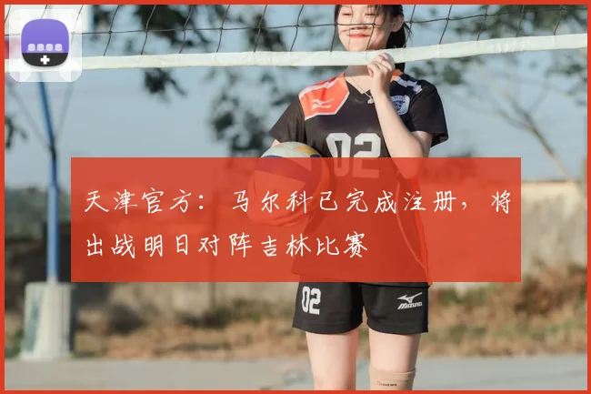 天津官方：马尔科已完成注册，将出战明日对阵吉林比赛