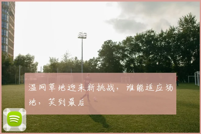 温网草地迎来新挑战,谁能适应场地,笑到最后