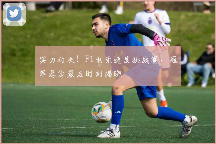 实力对决！F1电竞速度挑战赛，冠军悬念最后时刻揭晓