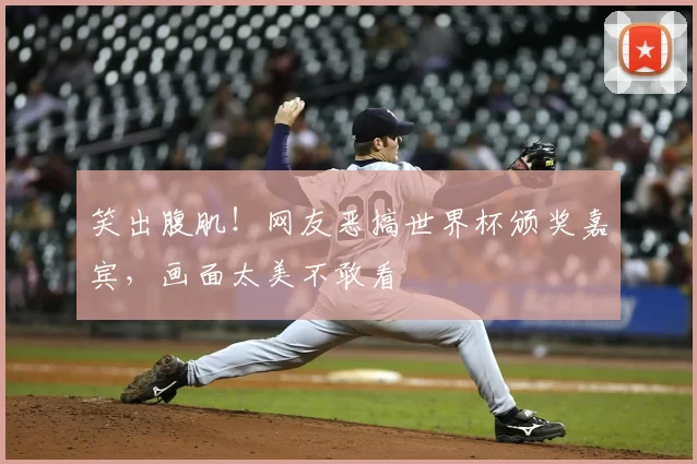 笑出腹肌！网友恶搞世界杯颁奖嘉宾，画面太美不敢看