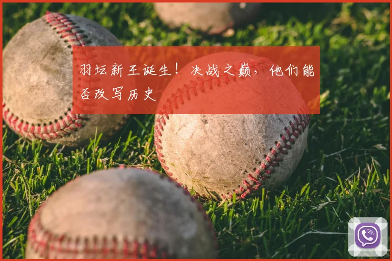 羽坛新王诞生！决战之巅，他们能否改写历史
