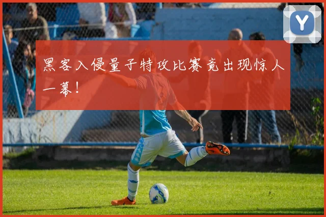 黑客入侵量子特攻比赛竟出现惊人一幕!