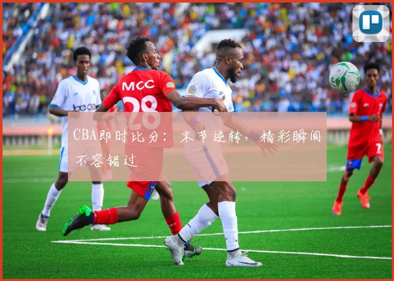 CBA即时比分:末节逆转,精彩瞬间不容错过