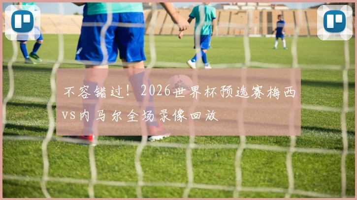 不容错过!2026世界杯预选赛梅西vs内马尔全场录像回放