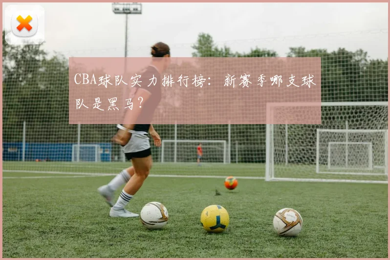 CBA球队实力排行榜:新赛季哪支球队是黑马?