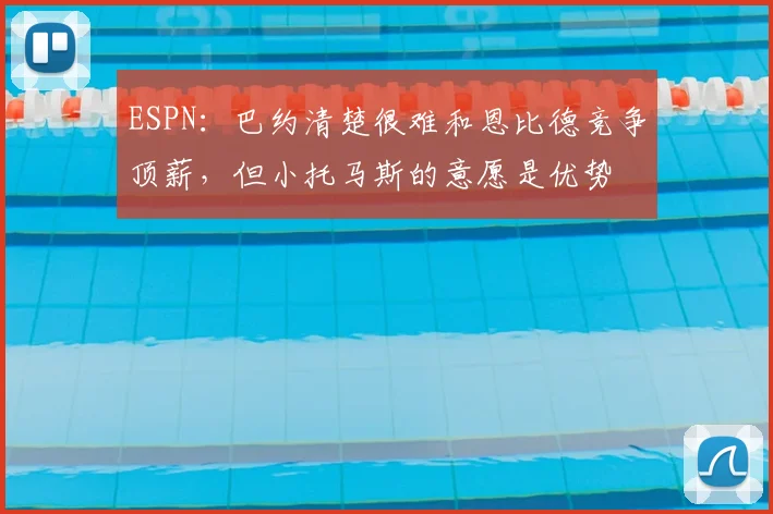 ESPN:巴约清楚很难和恩比德竞争顶薪,但小托马斯的意愿是优势