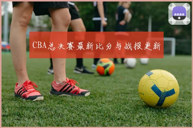 CBA总决赛最新比分与战报更新