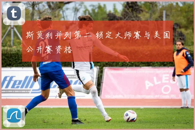 斯莫利并列第二 锁定大师赛与美国公开赛资格