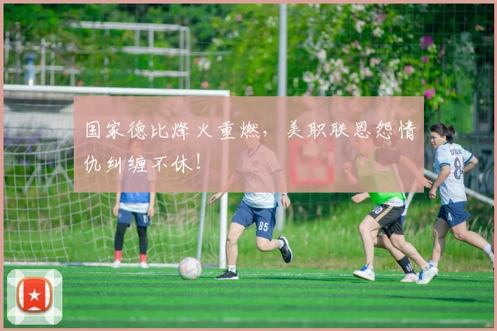 国家德比烽火重燃,美职联恩怨情仇纠缠不休!