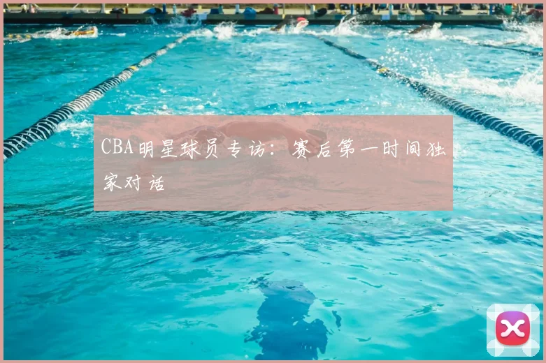 CBA明星球员专访:赛后第一时间独家对话