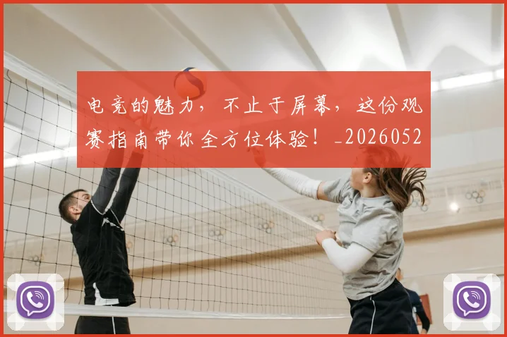 电竞的魅力，不止于屏幕，这份观赛指南带你全方位体验！_20260526090038