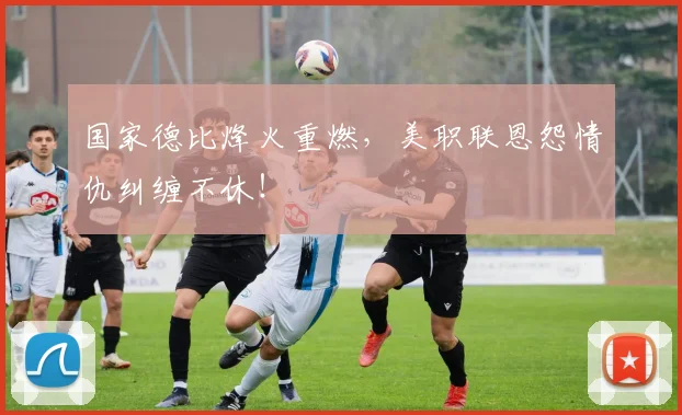 国家德比烽火重燃，美职联恩怨情仇纠缠不休！