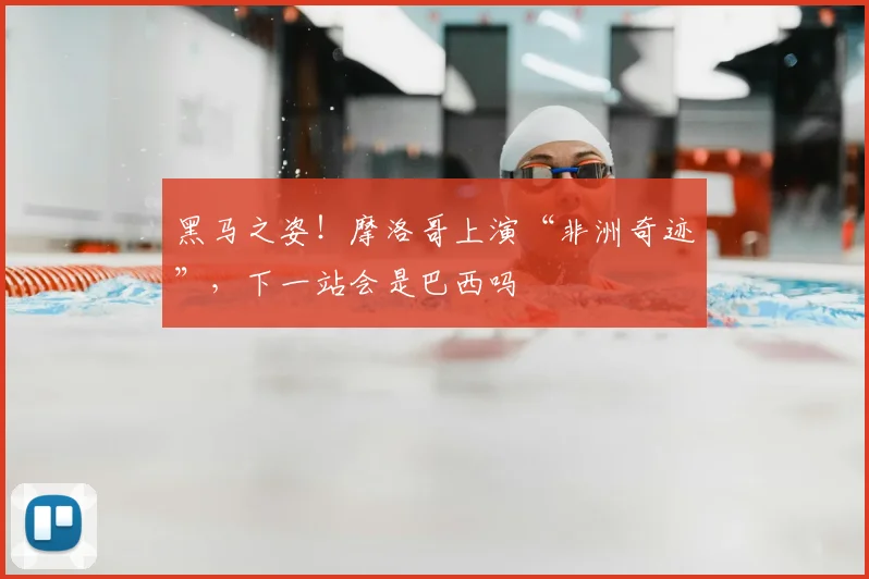 黑马之姿!摩洛哥上演“非洲奇迹”,下一站会是巴西吗
