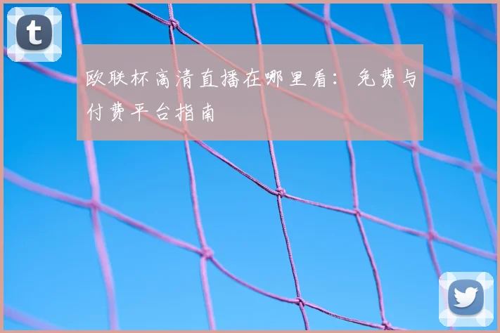 欧联杯高清直播在哪里看:免费与付费平台指南