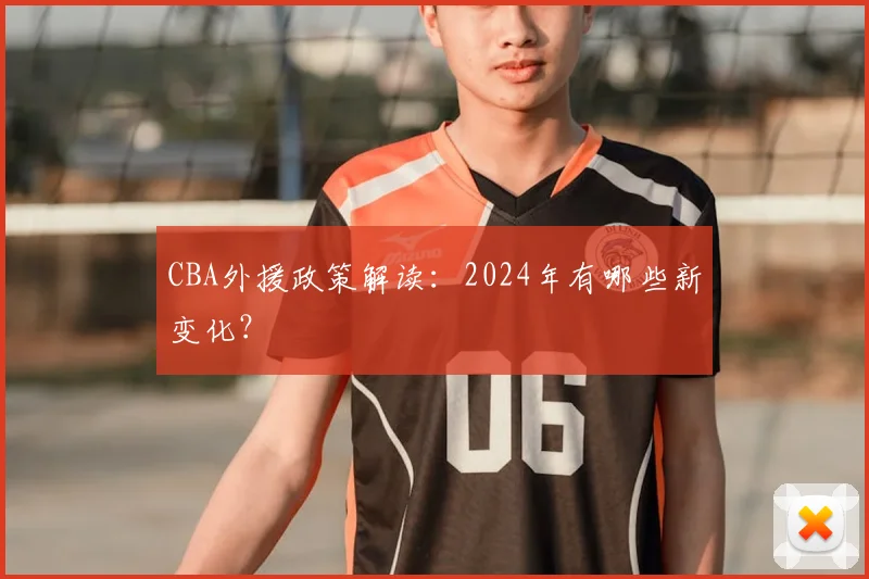 CBA外援政策解读:2024年有哪些新变化?