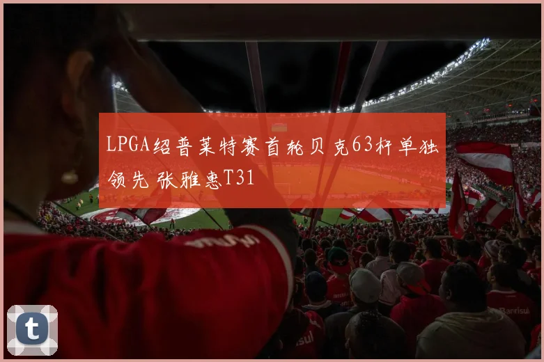 LPGA绍普莱特赛首轮贝克63杆单独领先 张雅惠T31