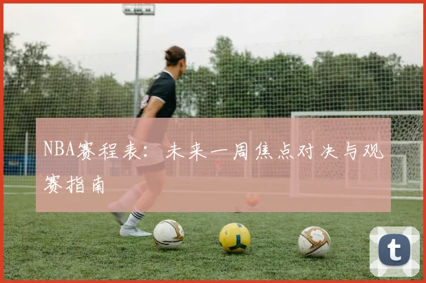 NBA赛程表：未来一周焦点对决与观赛指南