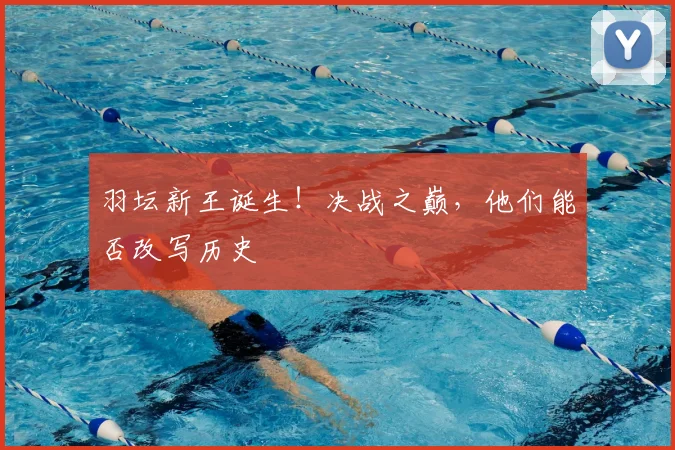 羽坛新王诞生！决战之巅，他们能否改写历史