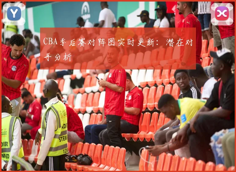 CBA季后赛对阵图实时更新：潜在对手分析