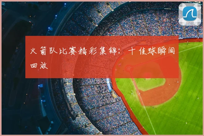 火箭队比赛精彩集锦：十佳球瞬间回放
