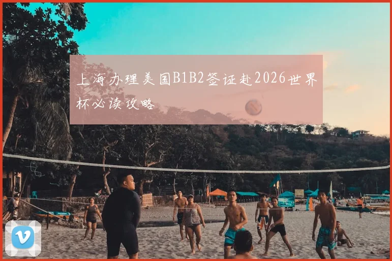 上海办理美国B1B2签证赴2026世界杯必读攻略