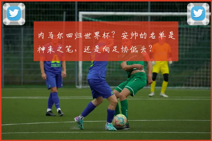 内马尔回归世界杯？安帅的名单是神来之笔，还是向足协低头？