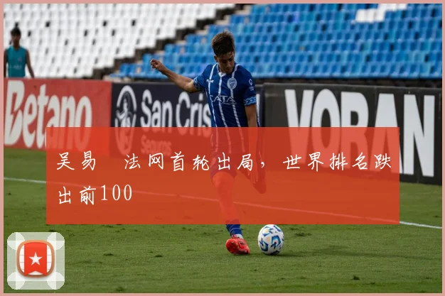 吴易昺法网首轮出局，世界排名跌出前100