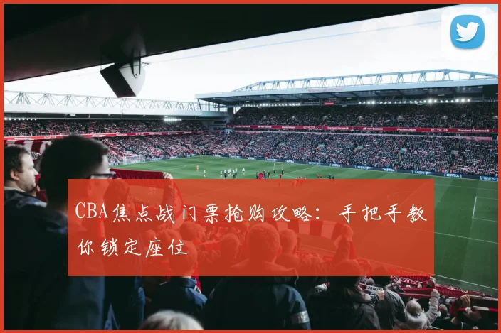 CBA焦点战门票抢购攻略:手把手教你锁定座位