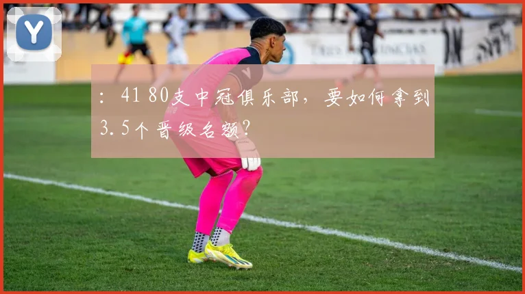 ：41 80支中冠俱乐部，要如何拿到3.5个晋级名额？