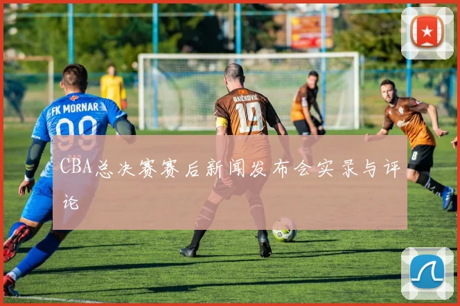 CBA总决赛赛后新闻发布会实录与评论