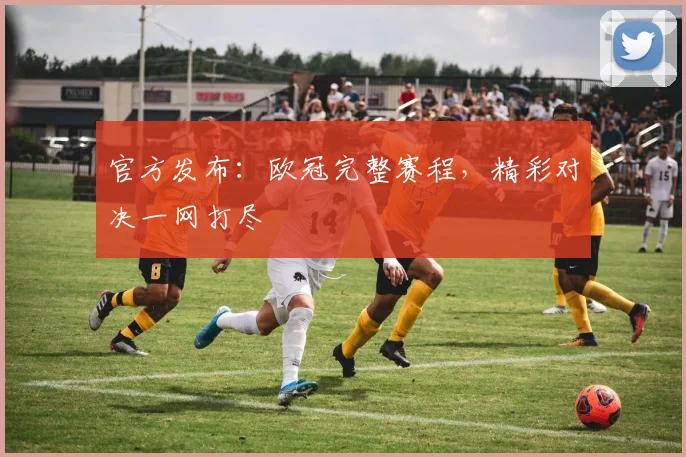 官方发布：欧冠完整赛程，精彩对决一网打尽