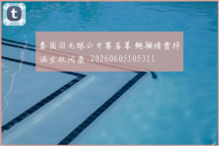 泰国羽毛球公开赛落幕 鲍骊婧曹梓涵女双问鼎_20260605105311