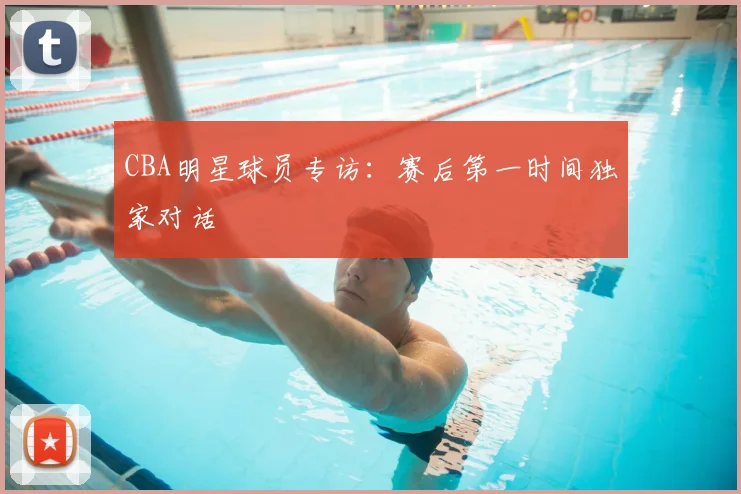 CBA明星球员专访：赛后第一时间独家对话