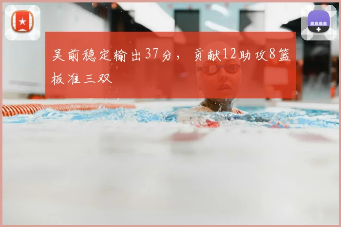 吴前稳定输出37分，贡献12助攻8篮板准三双